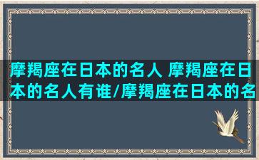 摩羯座在日本的名人 摩羯座在日本的名人有谁/摩羯座在日本的名人 摩羯座在日本的名人有谁-我的网站